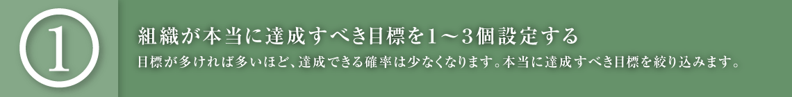 組織が本当に達成すべき目標を１～３個設定する｜目標が多ければ多いほど、達成できる確率は少なくなります。本当に達成すべき目標を絞り込みます。