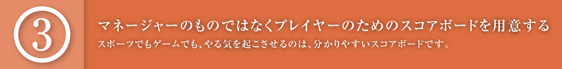 マネージャーのものではなくプレイヤーのためのスコアボードを用意する｜スポーツでもゲームでも、やる気を起こさせるのは、分かりやすいスコアボードです。